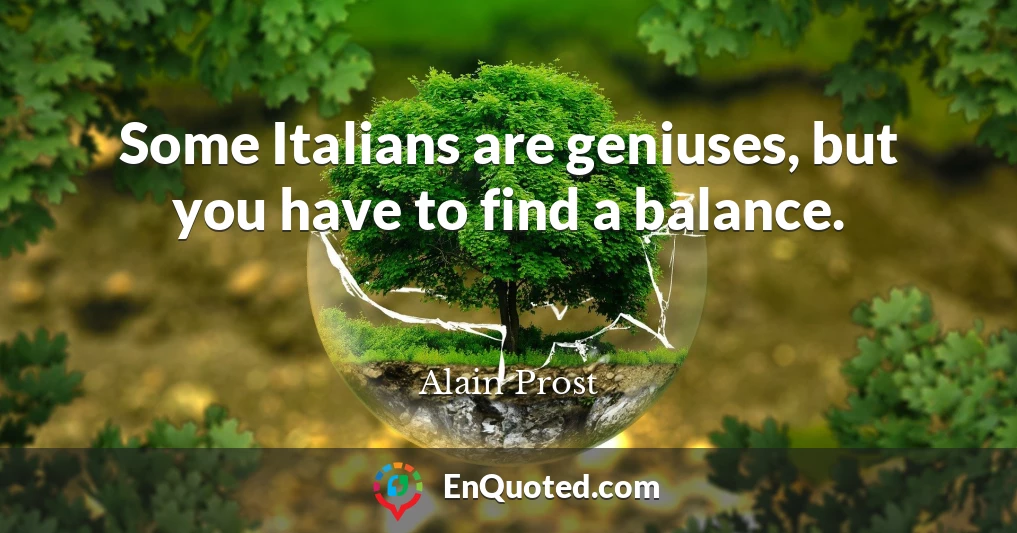 Some Italians are geniuses, but you have to find a balance.