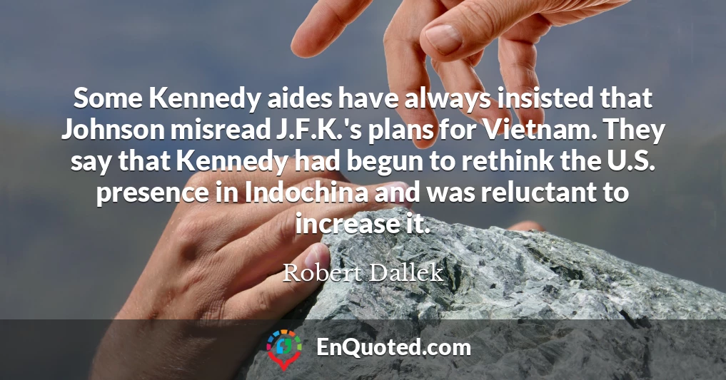 Some Kennedy aides have always insisted that Johnson misread J.F.K.'s plans for Vietnam. They say that Kennedy had begun to rethink the U.S. presence in Indochina and was reluctant to increase it.