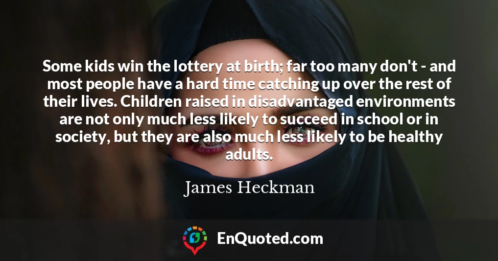 Some kids win the lottery at birth; far too many don't - and most people have a hard time catching up over the rest of their lives. Children raised in disadvantaged environments are not only much less likely to succeed in school or in society, but they are also much less likely to be healthy adults.