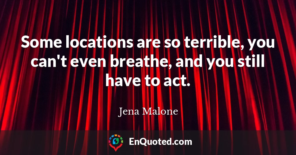 Some locations are so terrible, you can't even breathe, and you still have to act.