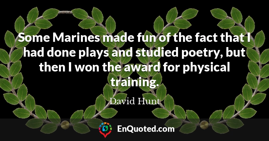 Some Marines made fun of the fact that I had done plays and studied poetry, but then I won the award for physical training.