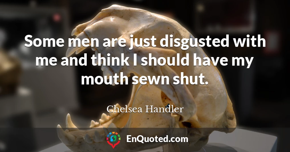 Some men are just disgusted with me and think I should have my mouth sewn shut.