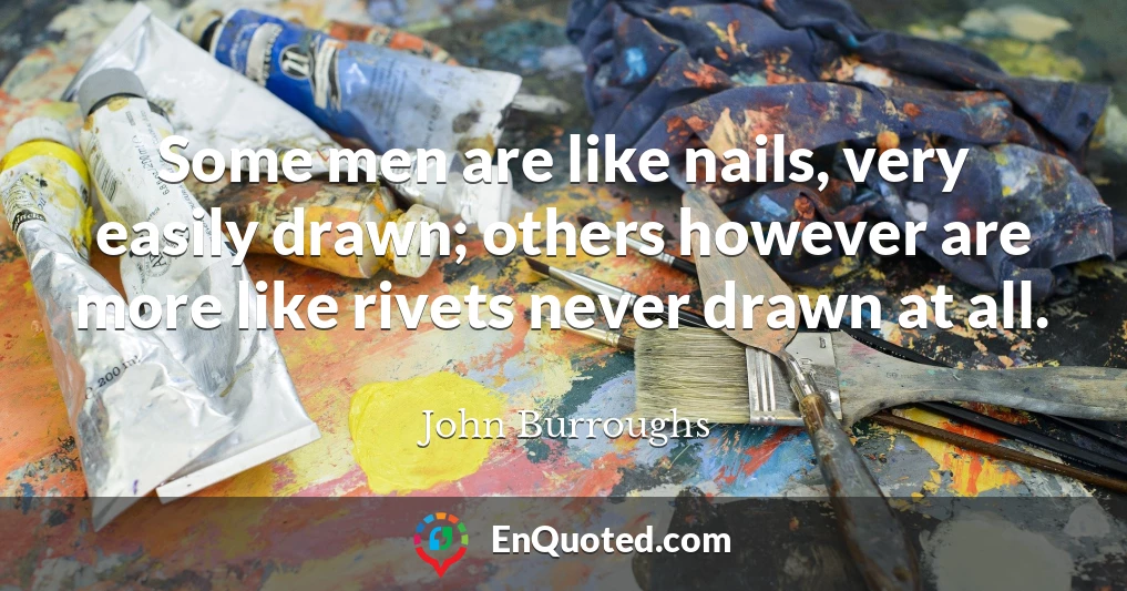 Some men are like nails, very easily drawn; others however are more like rivets never drawn at all.