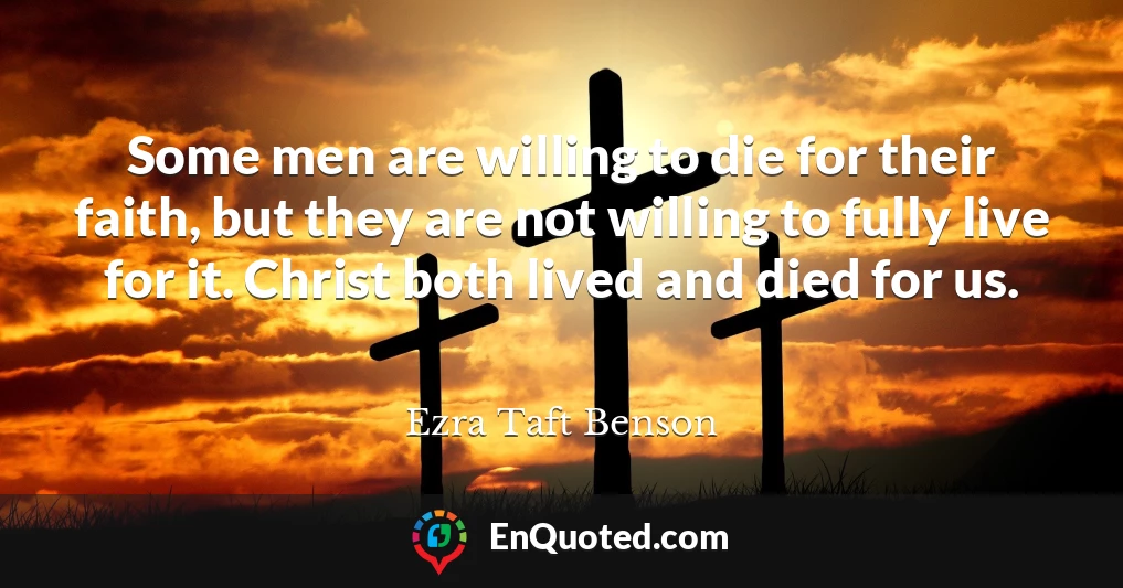 Some men are willing to die for their faith, but they are not willing to fully live for it. Christ both lived and died for us.