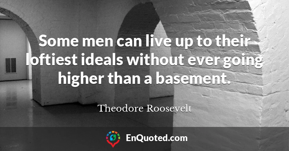 Some men can live up to their loftiest ideals without ever going higher than a basement.
