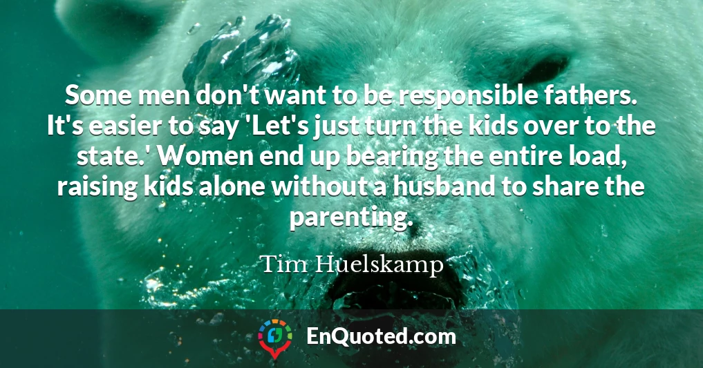 Some men don't want to be responsible fathers. It's easier to say 'Let's just turn the kids over to the state.' Women end up bearing the entire load, raising kids alone without a husband to share the parenting.