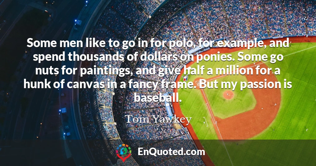 Some men like to go in for polo, for example, and spend thousands of dollars on ponies. Some go nuts for paintings, and give half a million for a hunk of canvas in a fancy frame. But my passion is baseball.
