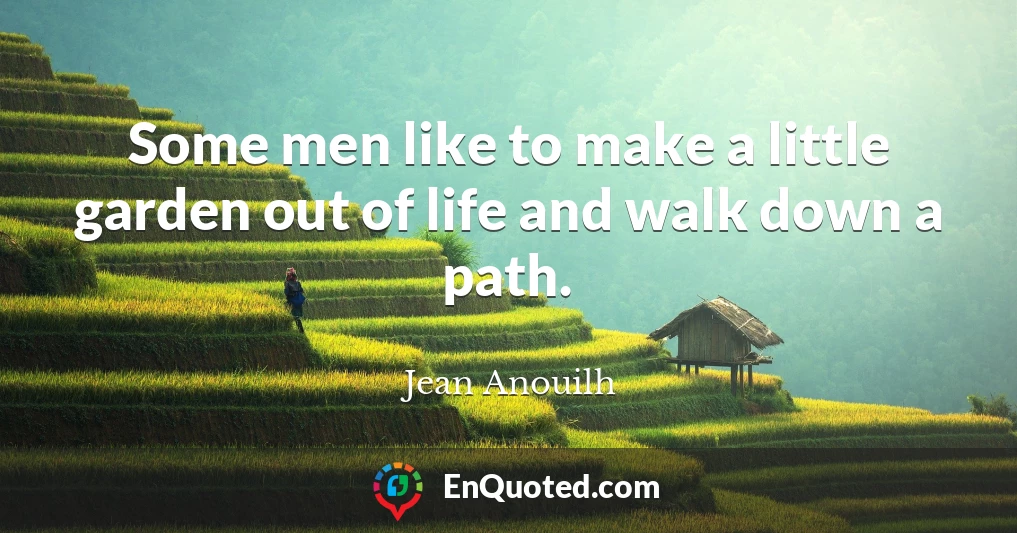 Some men like to make a little garden out of life and walk down a path.