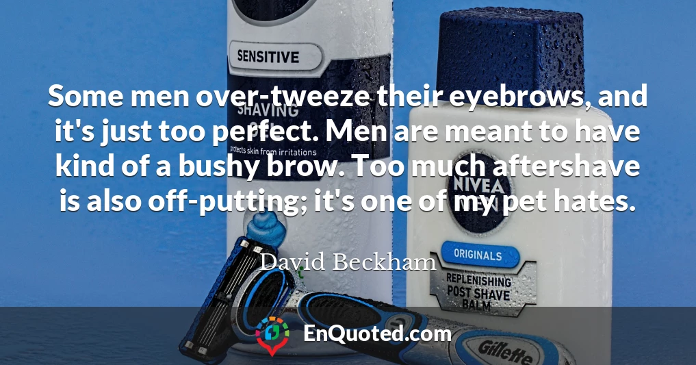 Some men over-tweeze their eyebrows, and it's just too perfect. Men are meant to have kind of a bushy brow. Too much aftershave is also off-putting; it's one of my pet hates.