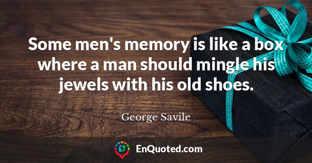 Some men's memory is like a box where a man should mingle his jewels with his old shoes.
