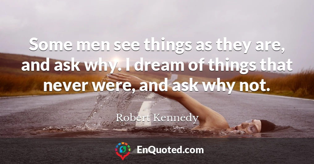 Some men see things as they are, and ask why. I dream of things that never were, and ask why not.