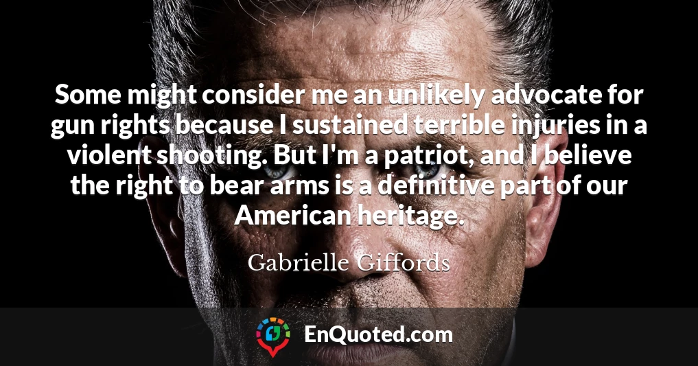 Some might consider me an unlikely advocate for gun rights because I sustained terrible injuries in a violent shooting. But I'm a patriot, and I believe the right to bear arms is a definitive part of our American heritage.