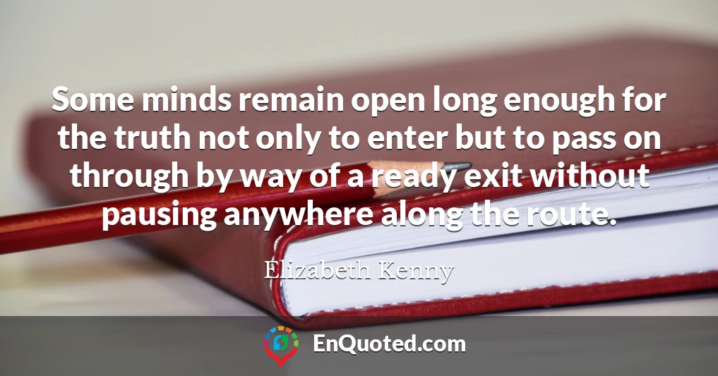 Some minds remain open long enough for the truth not only to enter but to pass on through by way of a ready exit without pausing anywhere along the route.