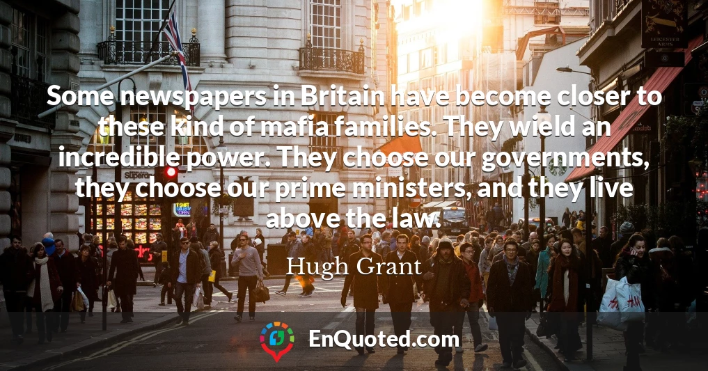 Some newspapers in Britain have become closer to these kind of mafia families. They wield an incredible power. They choose our governments, they choose our prime ministers, and they live above the law.
