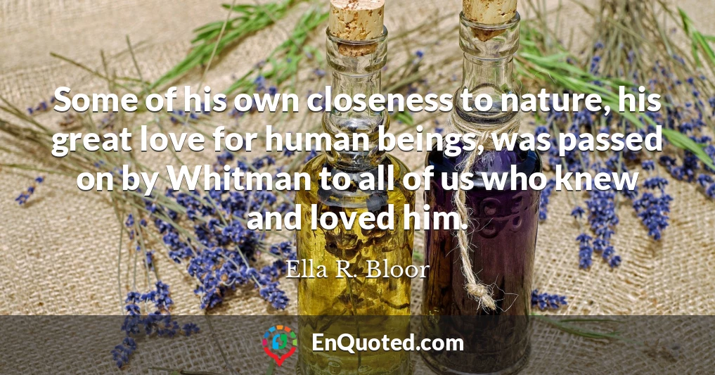 Some of his own closeness to nature, his great love for human beings, was passed on by Whitman to all of us who knew and loved him.