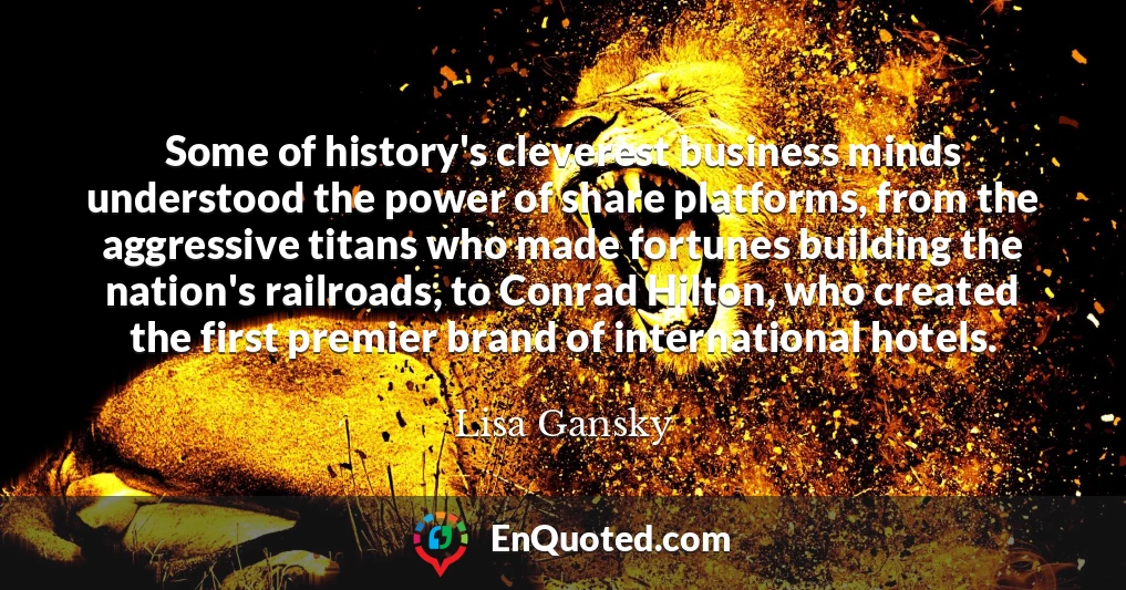 Some of history's cleverest business minds understood the power of share platforms, from the aggressive titans who made fortunes building the nation's railroads, to Conrad Hilton, who created the first premier brand of international hotels.