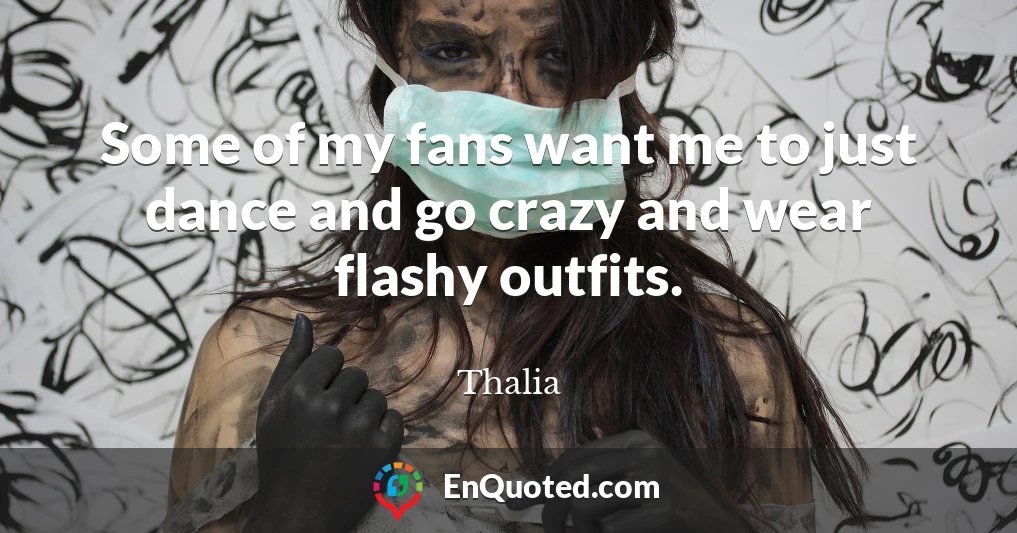 Some of my fans want me to just dance and go crazy and wear flashy outfits.