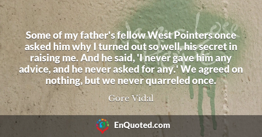 Some of my father's fellow West Pointers once asked him why I turned out so well, his secret in raising me. And he said, 'I never gave him any advice, and he never asked for any.' We agreed on nothing, but we never quarreled once.