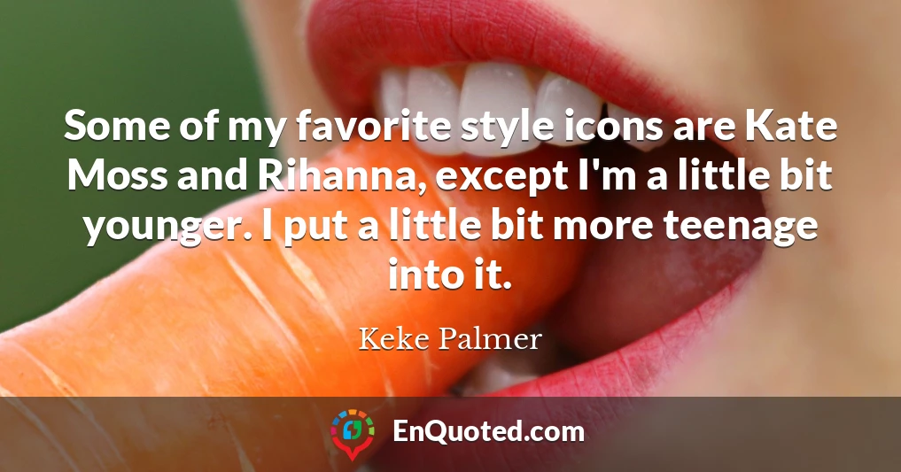 Some of my favorite style icons are Kate Moss and Rihanna, except I'm a little bit younger. I put a little bit more teenage into it.