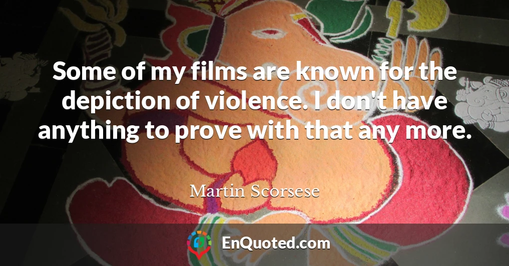 Some of my films are known for the depiction of violence. I don't have anything to prove with that any more.