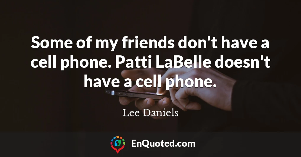 Some of my friends don't have a cell phone. Patti LaBelle doesn't have a cell phone.