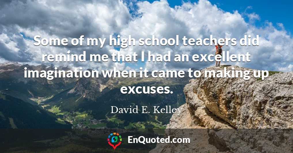 Some of my high school teachers did remind me that I had an excellent imagination when it came to making up excuses.