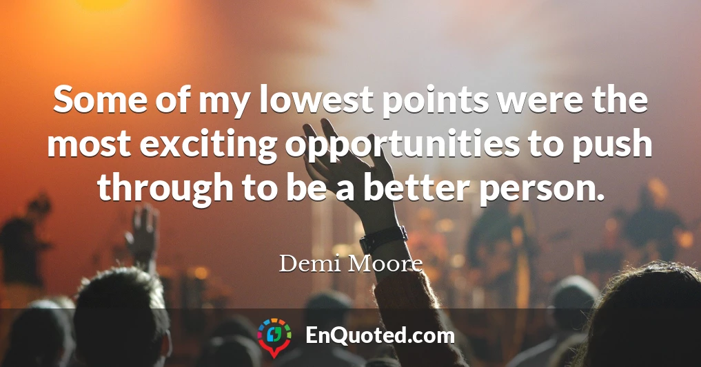 Some of my lowest points were the most exciting opportunities to push through to be a better person.