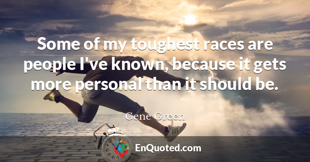 Some of my toughest races are people I've known, because it gets more personal than it should be.
