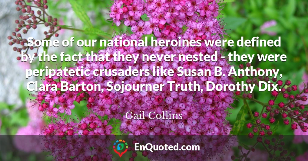 Some of our national heroines were defined by the fact that they never nested - they were peripatetic crusaders like Susan B. Anthony, Clara Barton, Sojourner Truth, Dorothy Dix.