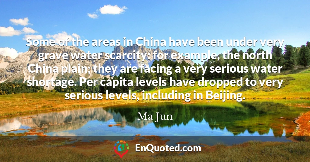 Some of the areas in China have been under very grave water scarcity: for example, the north China plain; they are facing a very serious water shortage. Per capita levels have dropped to very serious levels, including in Beijing.