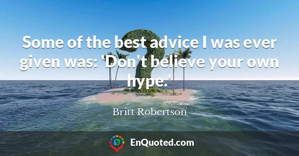 Some of the best advice I was ever given was: 'Don't believe your own hype.'