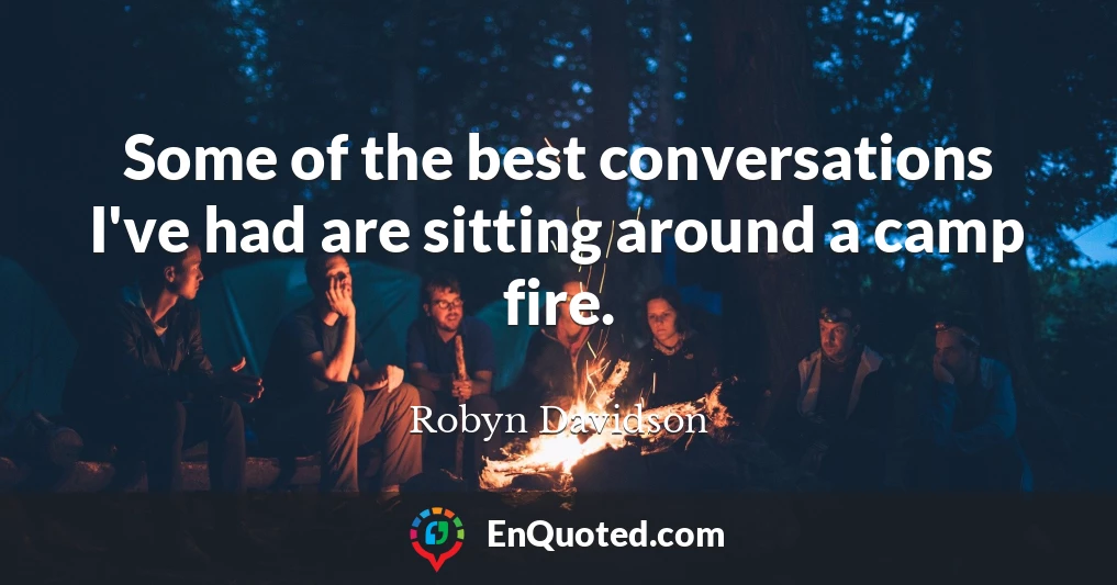 Some of the best conversations I've had are sitting around a camp fire.