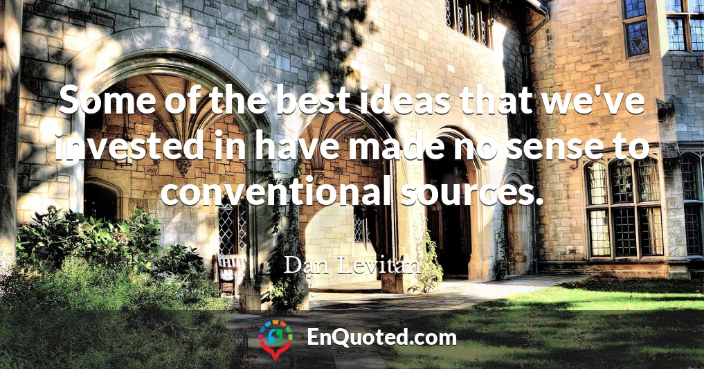 Some of the best ideas that we've invested in have made no sense to conventional sources.