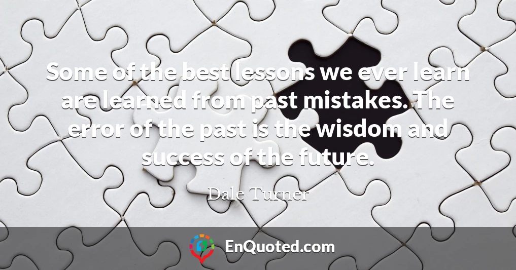 Some of the best lessons we ever learn are learned from past mistakes. The error of the past is the wisdom and success of the future.