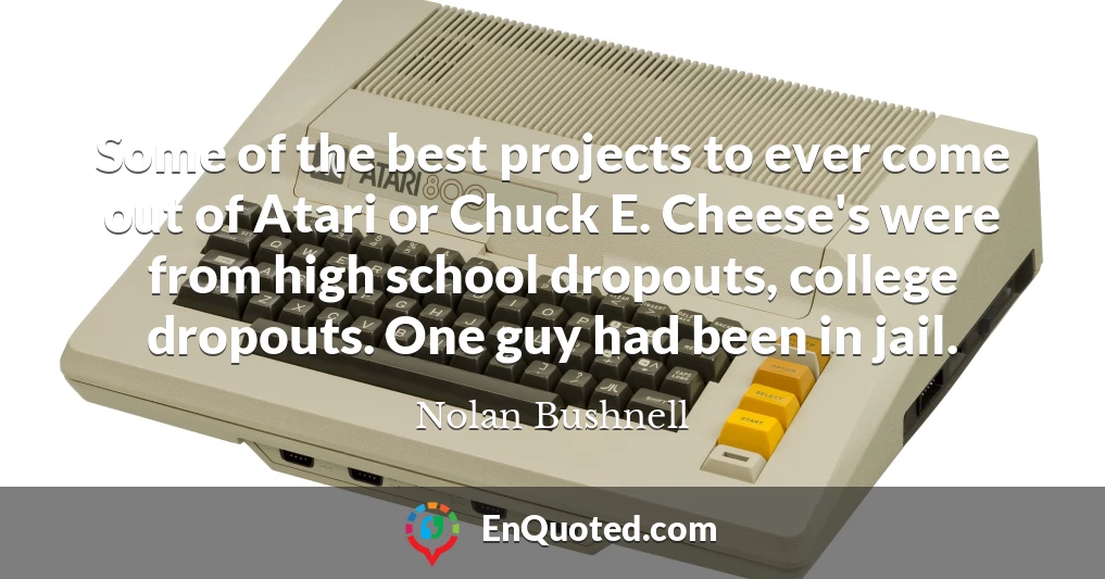 Some of the best projects to ever come out of Atari or Chuck E. Cheese's were from high school dropouts, college dropouts. One guy had been in jail.