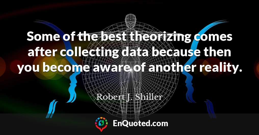 Some of the best theorizing comes after collecting data because then you become aware of another reality.