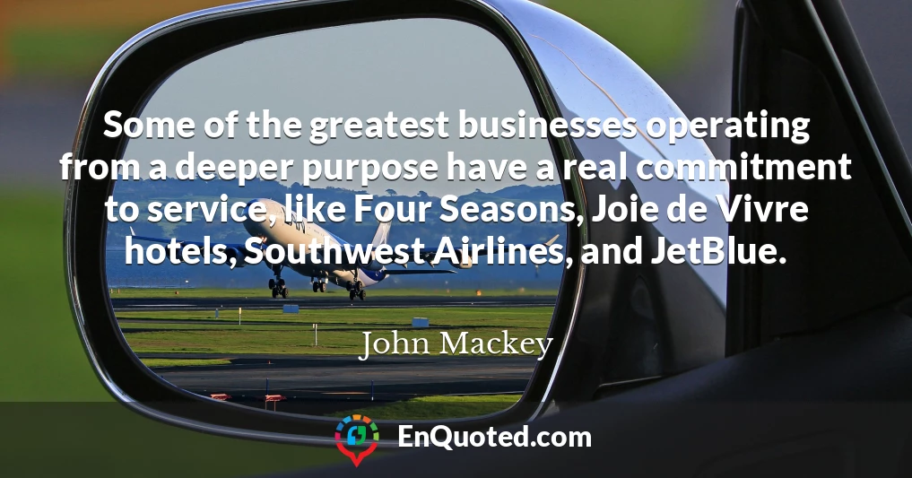 Some of the greatest businesses operating from a deeper purpose have a real commitment to service, like Four Seasons, Joie de Vivre hotels, Southwest Airlines, and JetBlue.
