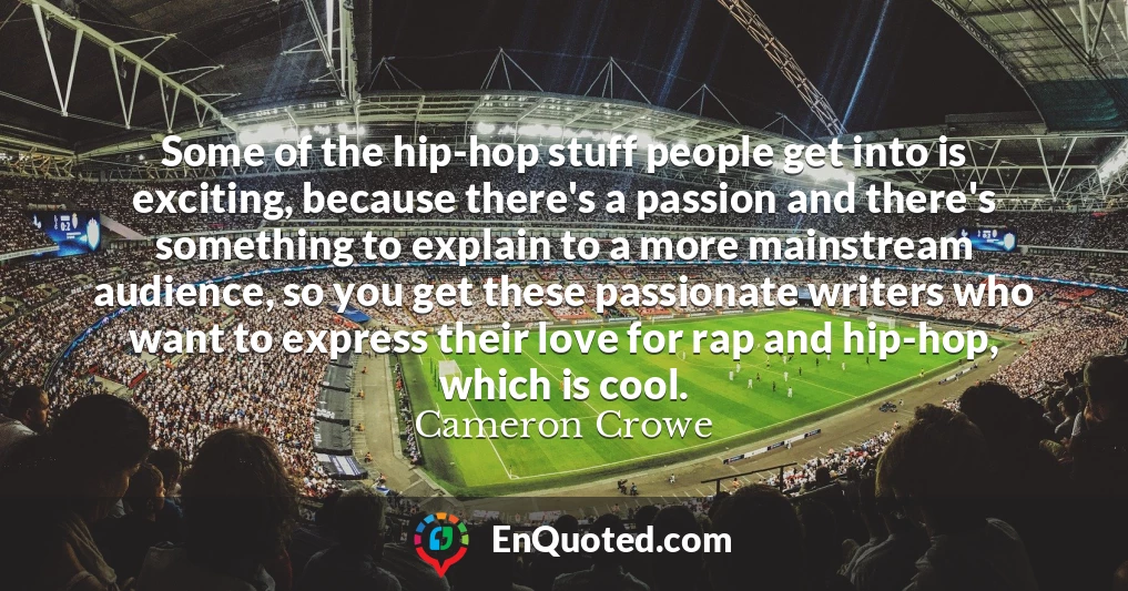 Some of the hip-hop stuff people get into is exciting, because there's a passion and there's something to explain to a more mainstream audience, so you get these passionate writers who want to express their love for rap and hip-hop, which is cool.