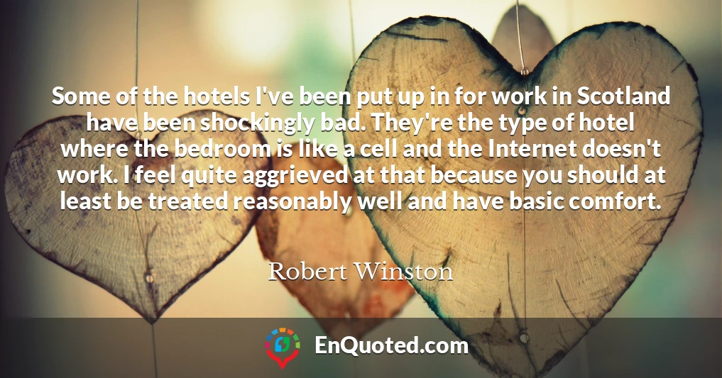 Some of the hotels I've been put up in for work in Scotland have been shockingly bad. They're the type of hotel where the bedroom is like a cell and the Internet doesn't work. I feel quite aggrieved at that because you should at least be treated reasonably well and have basic comfort.