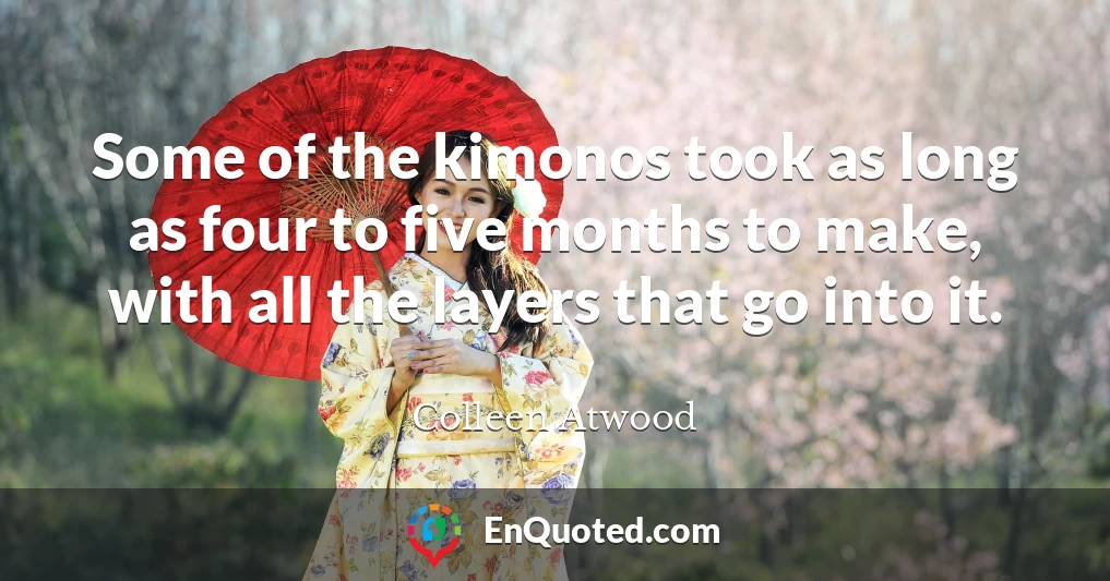 Some of the kimonos took as long as four to five months to make, with all the layers that go into it.