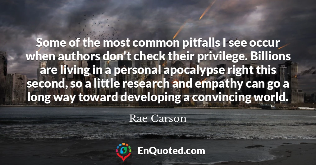 Some of the most common pitfalls I see occur when authors don't check their privilege. Billions are living in a personal apocalypse right this second, so a little research and empathy can go a long way toward developing a convincing world.
