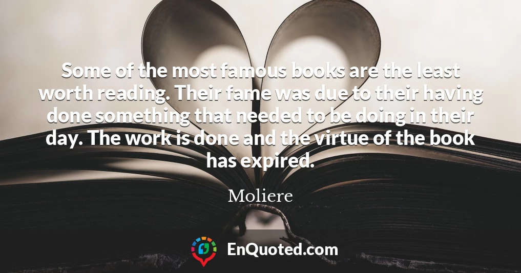 Some of the most famous books are the least worth reading. Their fame was due to their having done something that needed to be doing in their day. The work is done and the virtue of the book has expired.