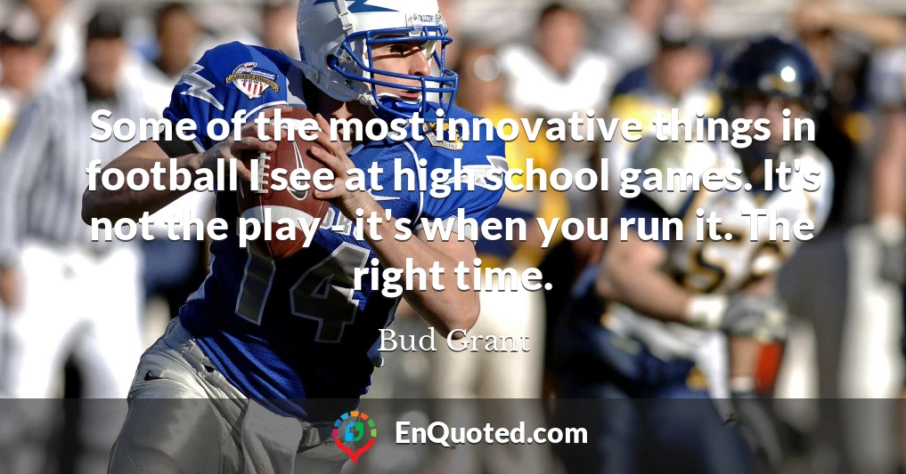 Some of the most innovative things in football I see at high school games. It's not the play - it's when you run it. The right time.