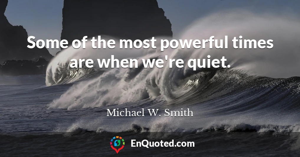 Some of the most powerful times are when we're quiet.