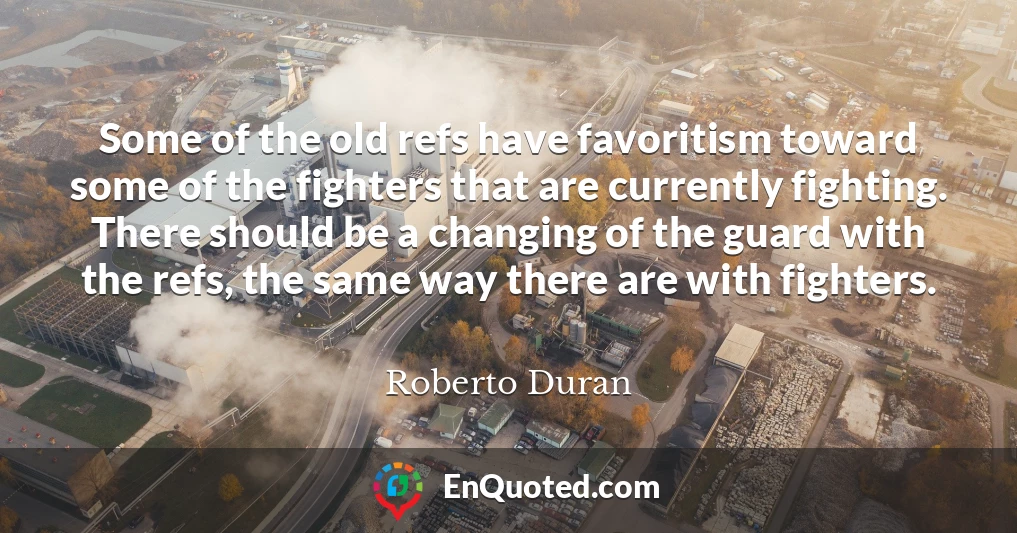 Some of the old refs have favoritism toward some of the fighters that are currently fighting. There should be a changing of the guard with the refs, the same way there are with fighters.