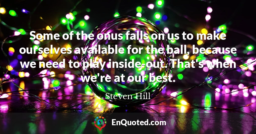 Some of the onus falls on us to make ourselves available for the ball, because we need to play inside-out. That's when we're at our best.