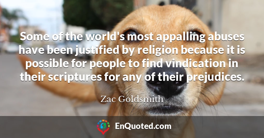 Some of the world's most appalling abuses have been justified by religion because it is possible for people to find vindication in their scriptures for any of their prejudices.