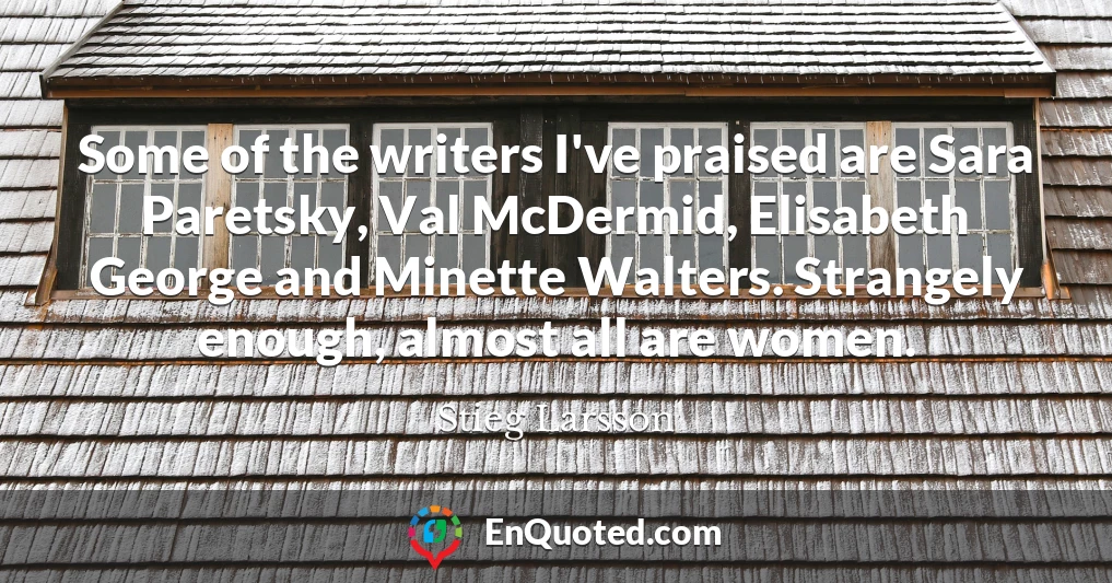 Some of the writers I've praised are Sara Paretsky, Val McDermid, Elisabeth George and Minette Walters. Strangely enough, almost all are women.