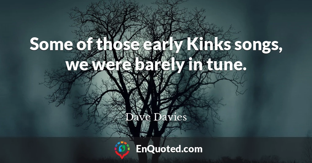 Some of those early Kinks songs, we were barely in tune.