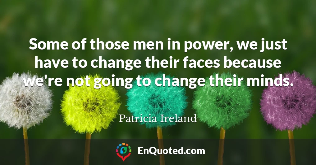 Some of those men in power, we just have to change their faces because we're not going to change their minds.